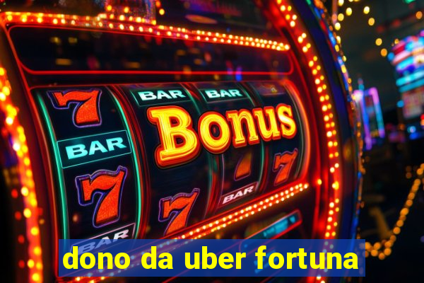 dono da uber fortuna